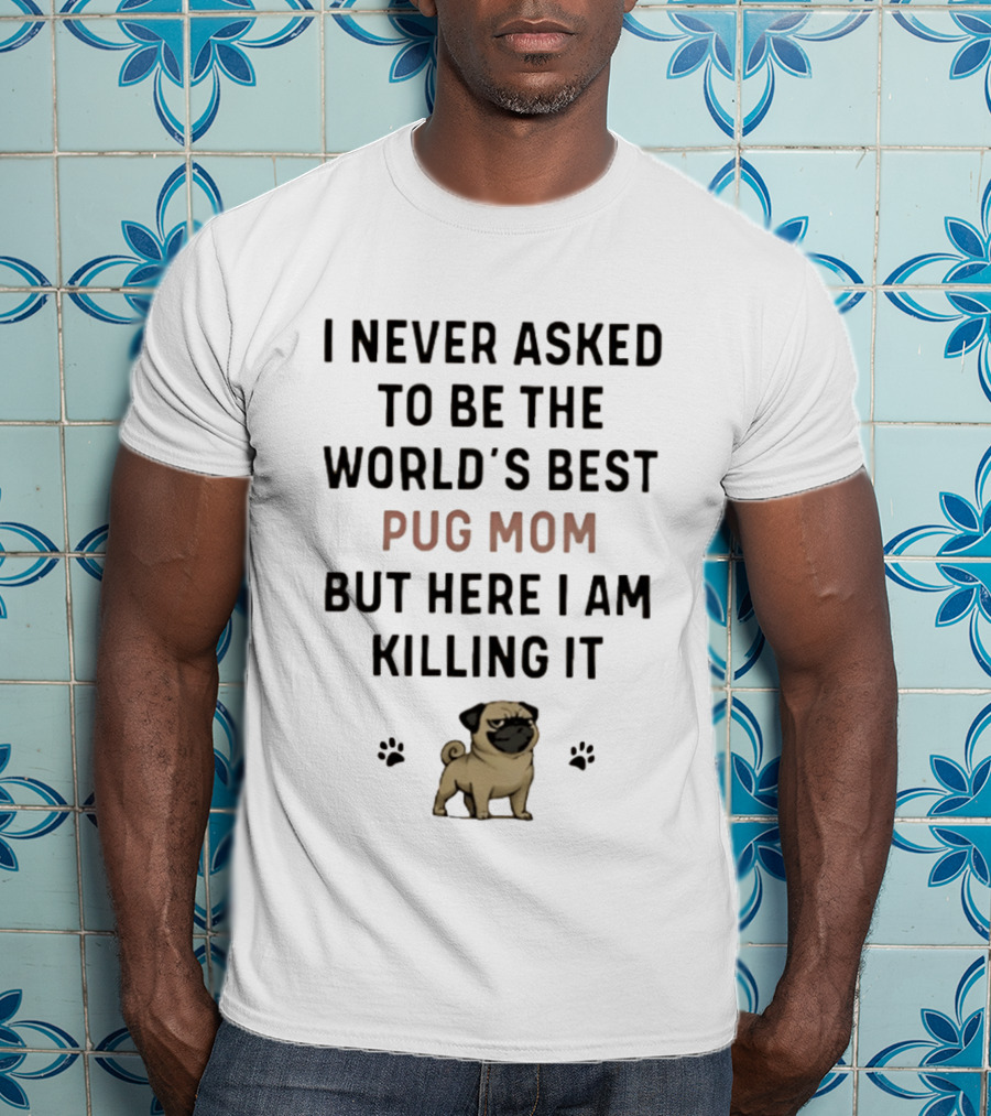 I Never Asked To Be The World's Best Pug Mom But Here I Am Killing It T-Shirt