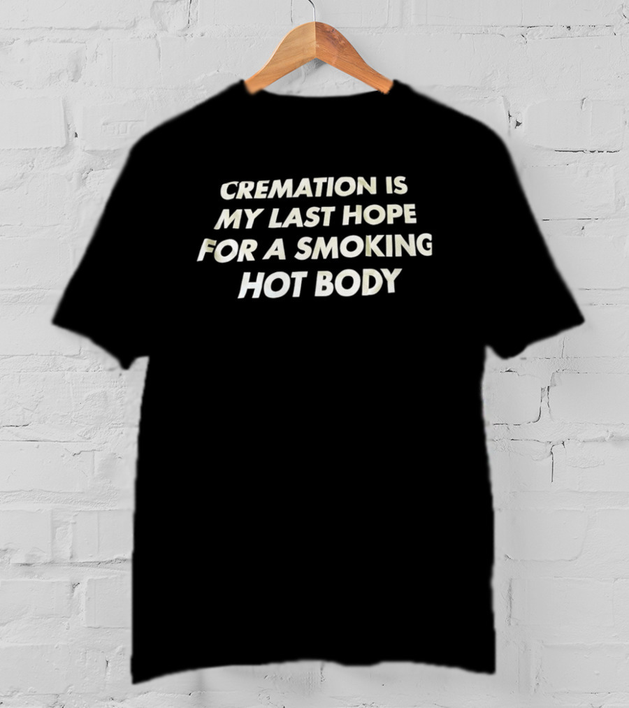Cremation Is My Last Hope For A Smoking Hot Body Clever Humor T-Shirt