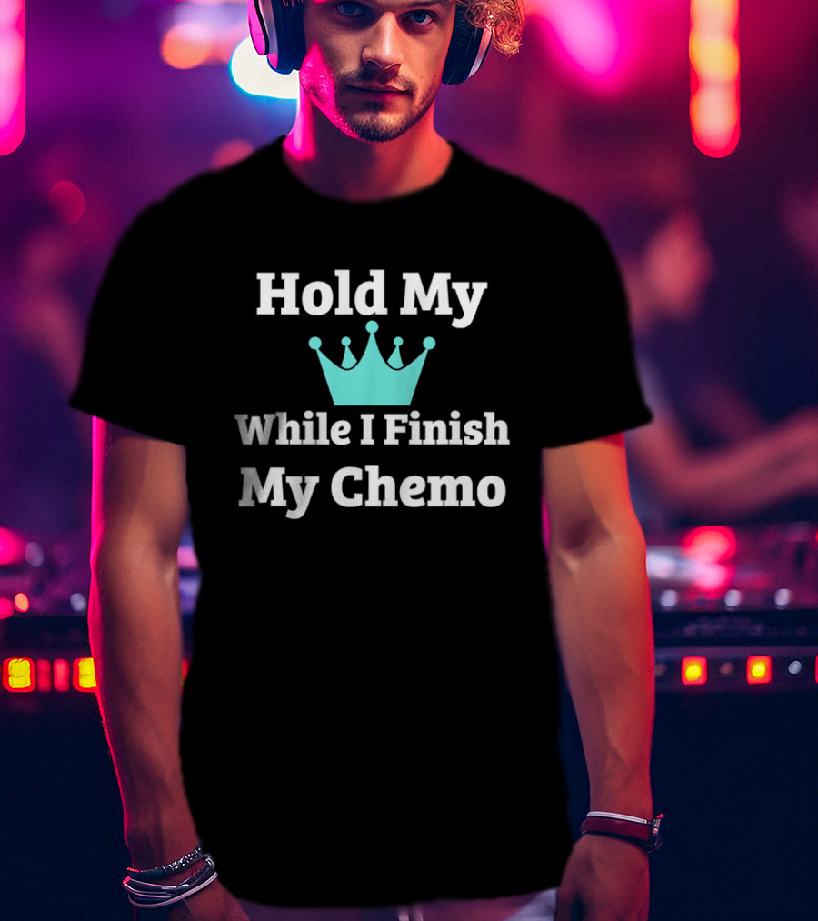 Hold My Crown While I Finish My Chemo T-Shirt