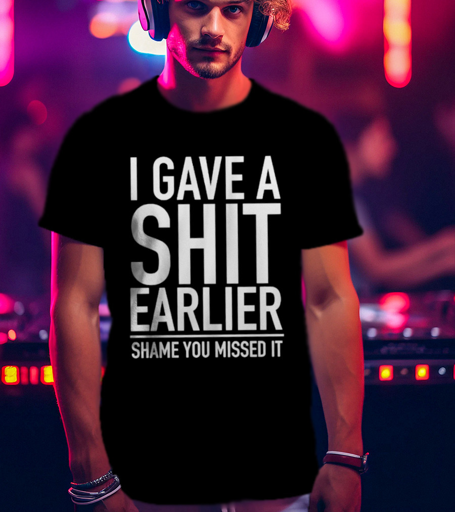 I Gave A Shit Earlier Shame You Missed It T-Shirt