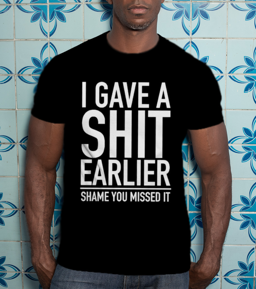 I Gave A Shit Earlier Shame You Missed It T-Shirt