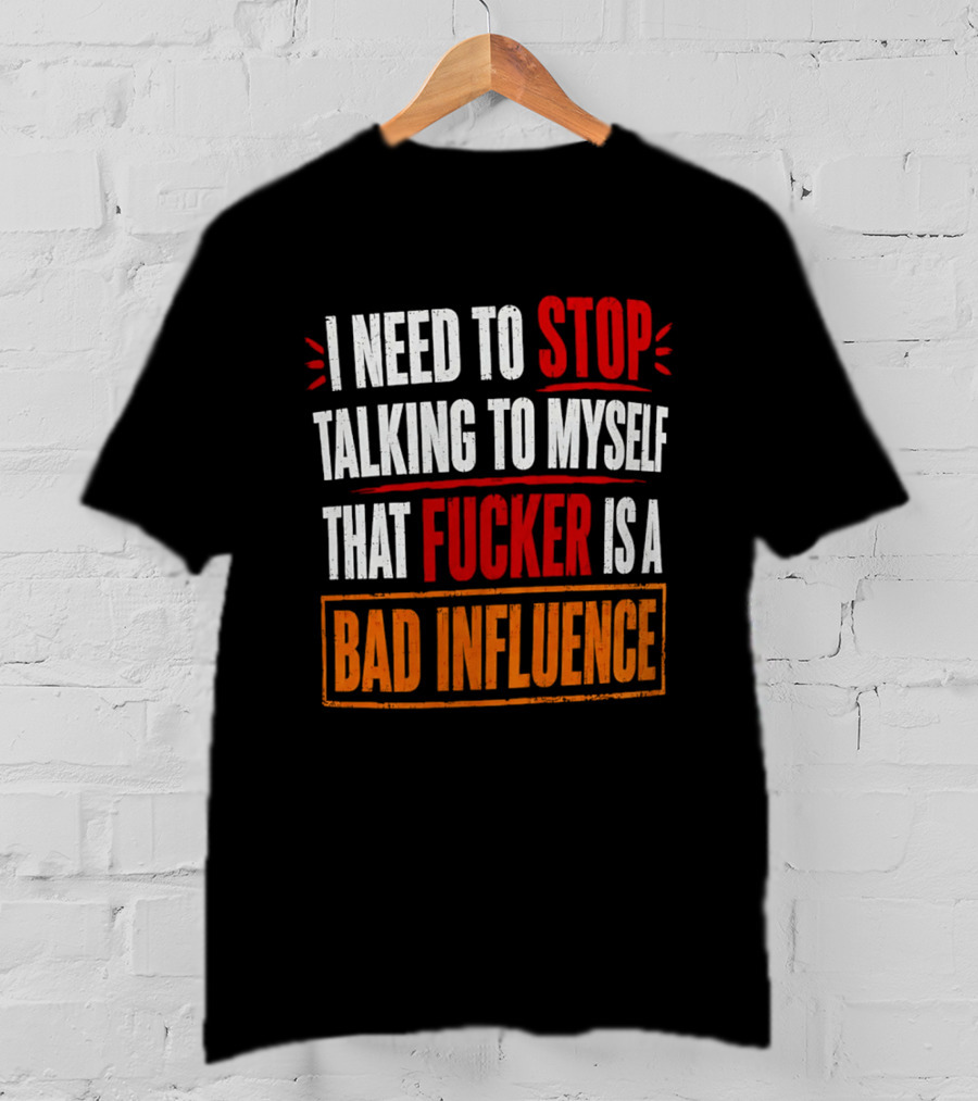 I Need To Stop Talking To Myself That Fucker Is A Bad Influence T-Shirt