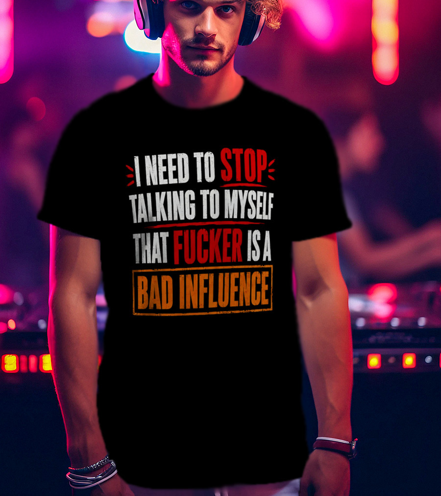 I Need To Stop Talking To Myself That Fucker Is A Bad Influence T-Shirt