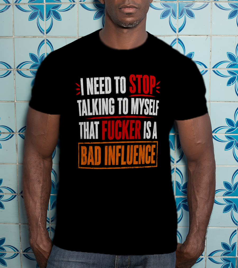 I Need To Stop Talking To Myself That Fucker Is A Bad Influence T-Shirt