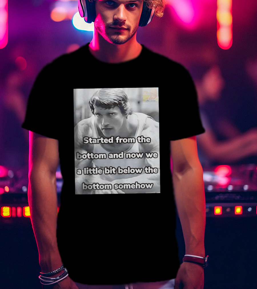 Started From The Bottom And Now We A Little Bit Below The Bottom Somehow Arnold Schwarzenegger T-Shirt