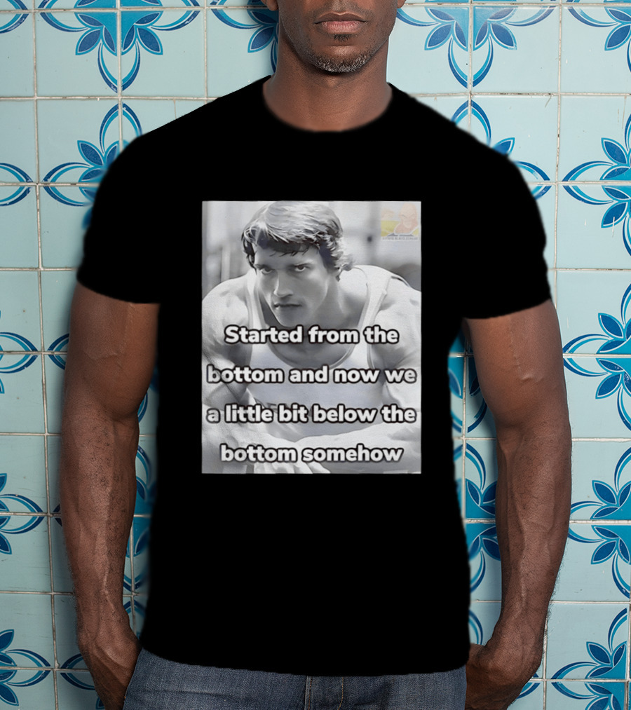 Started From The Bottom And Now We A Little Bit Below The Bottom Somehow Arnold Schwarzenegger T-Shirt