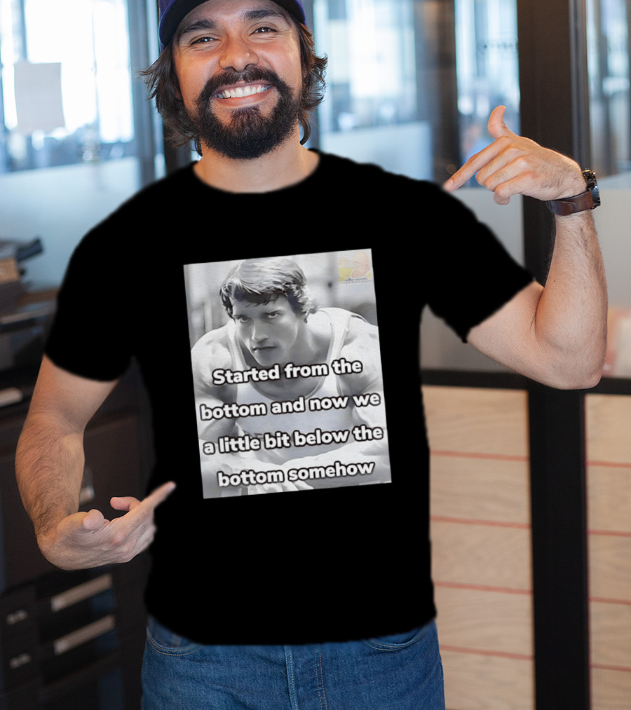 Started From The Bottom And Now We A Little Bit Below The Bottom Somehow Arnold Schwarzenegger T-Shirt