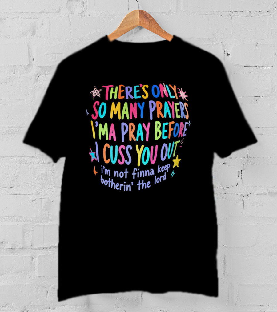 There's Only So Many Prayers I'ma Pray Before I Cuss You Out I'm Not Finna Keep Botherin' The Lord Colorful Text With Stars And Sparkles T-Shirt