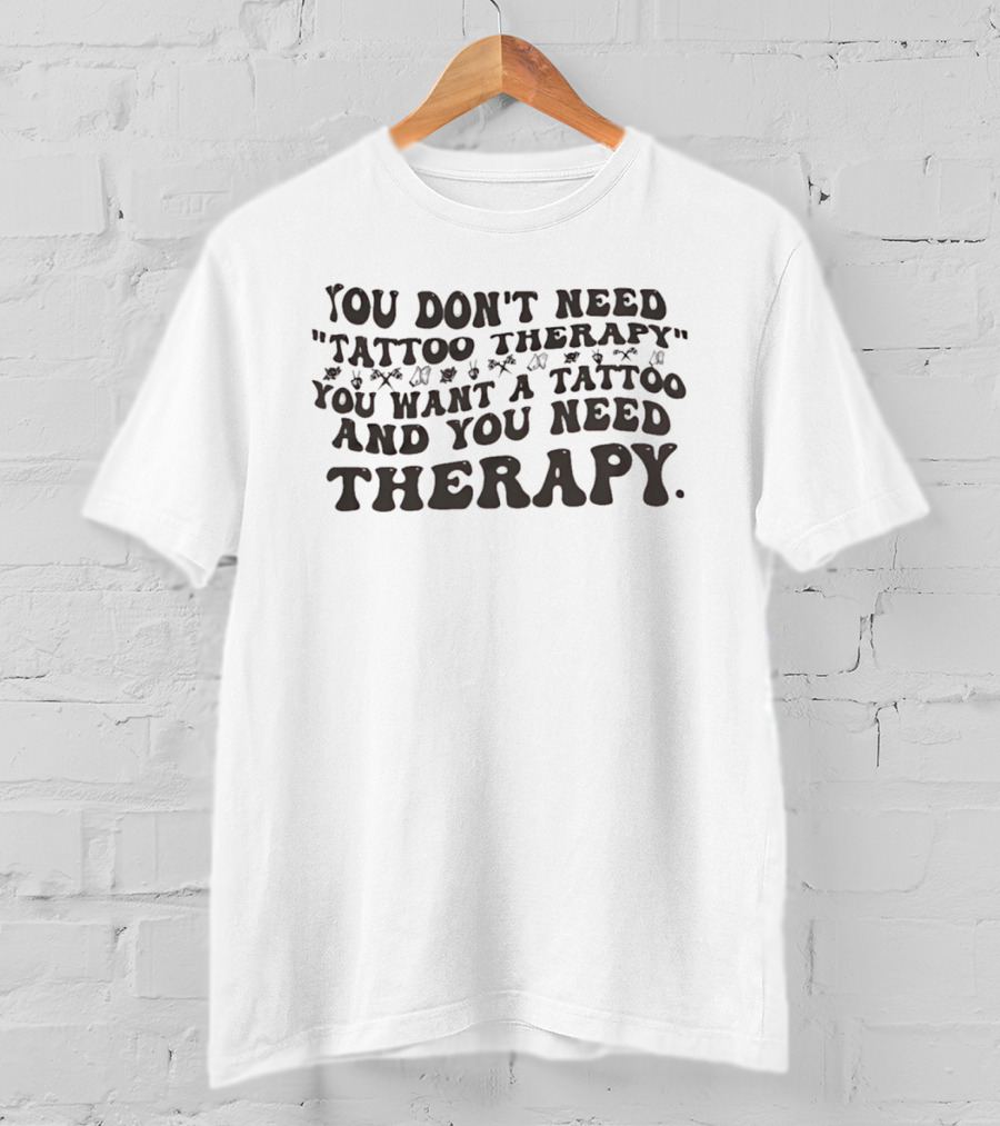 You Don't Need Tattoo Therapy You Want A Tattoo And You Need Therapy T-Shirt
