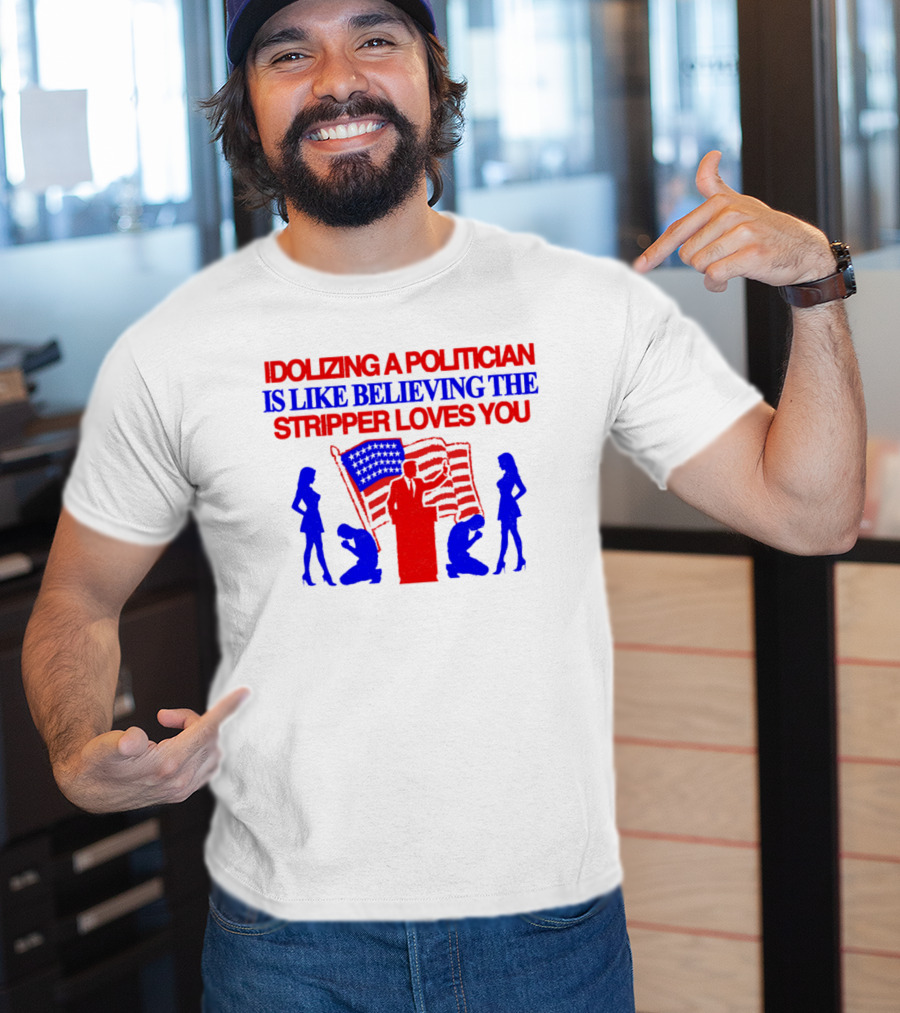 Idolizing A Politician Is Like Believing The Stripper Loves You American Flag Politician T-Shirt