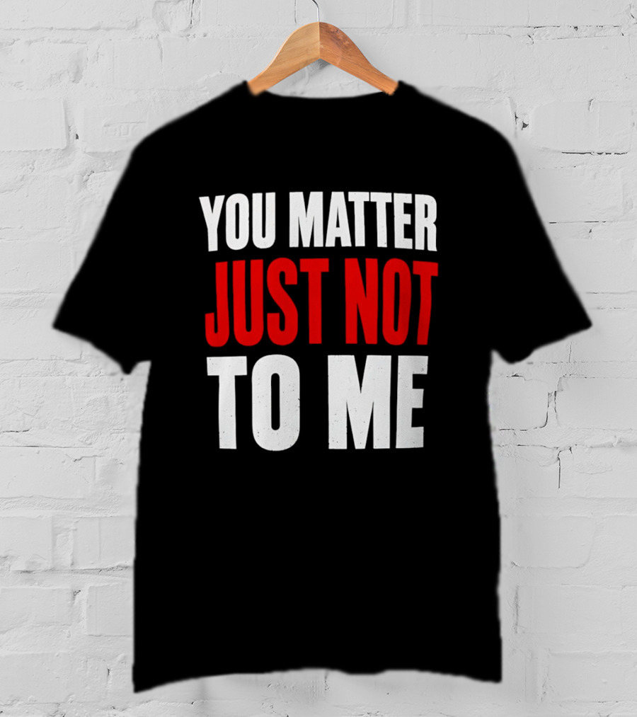 You Matter Just Not To Me T-Shirt