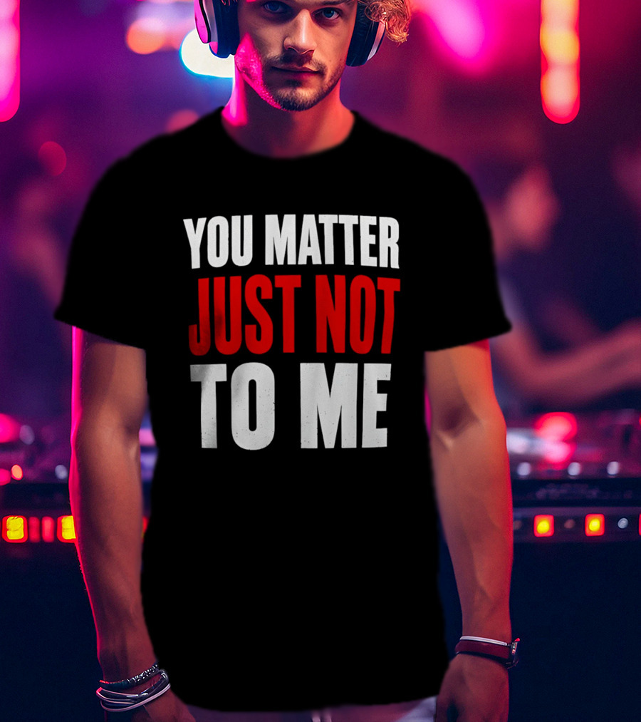 You Matter Just Not To Me T-Shirt