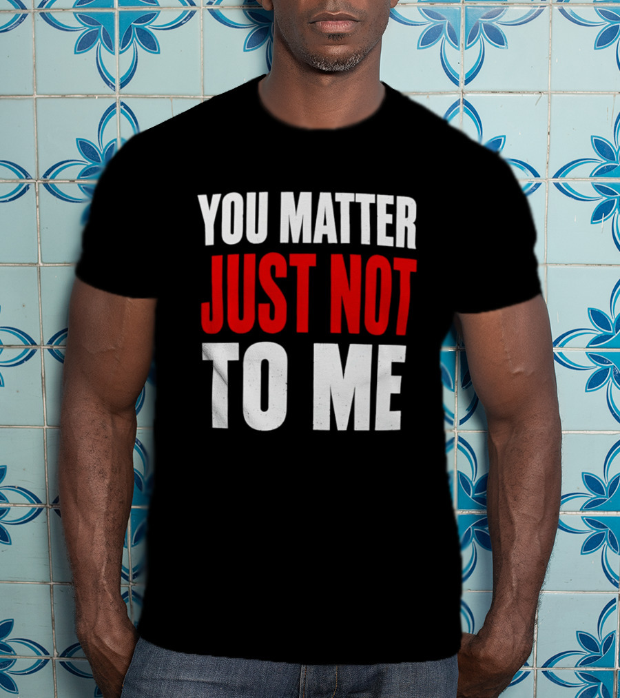 You Matter Just Not To Me T-Shirt