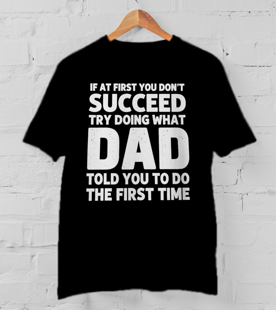 If At First You Don't Succeed Try Doing What Dad Told You To Do The First Time Dad Advice T-Shirt