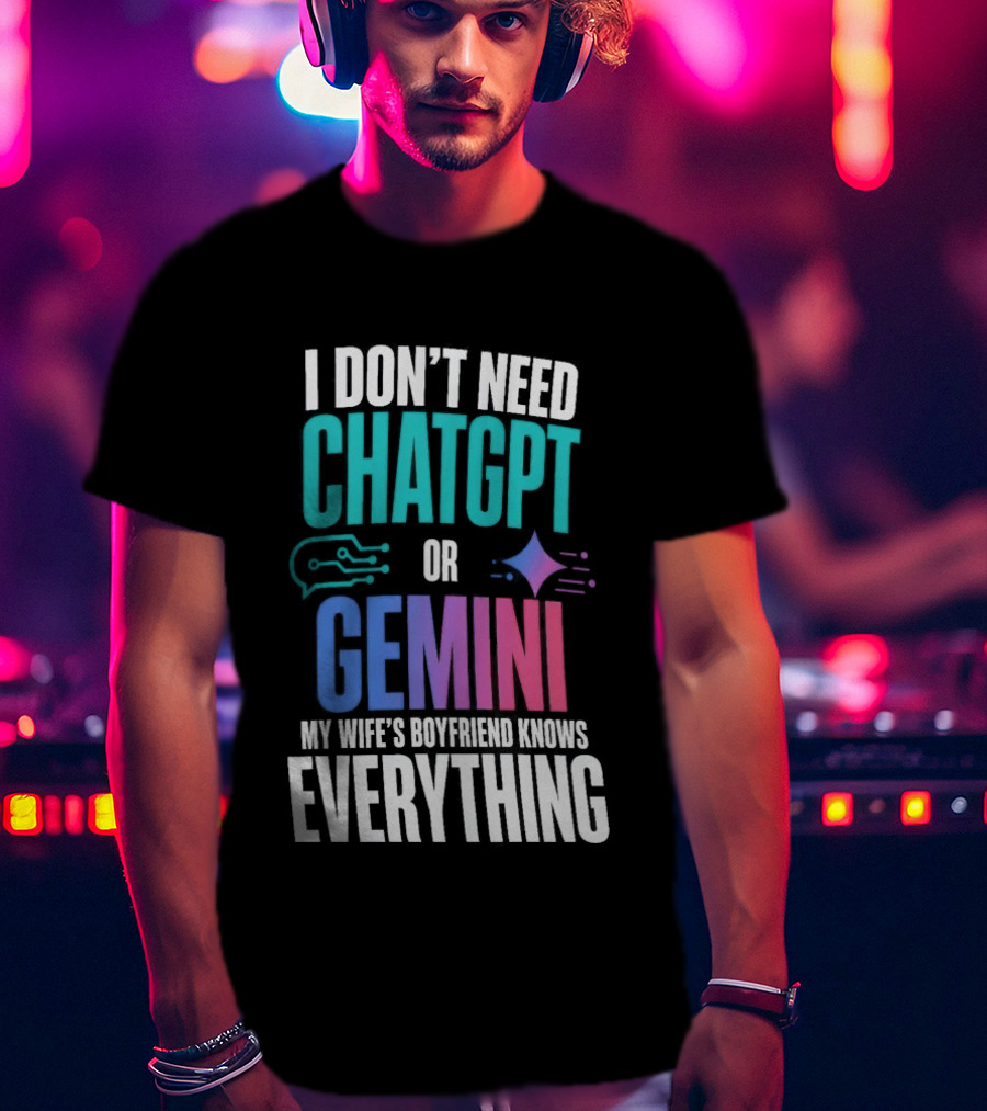 I Don't Need Chatgpt Or Gemini My Wife's Boyfriend Knows Everything T-Shirt