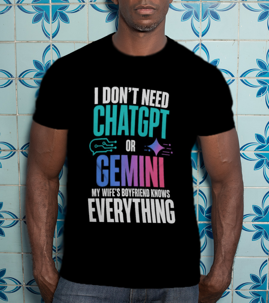 I Don't Need Chatgpt Or Gemini My Wife's Boyfriend Knows Everything T-Shirt