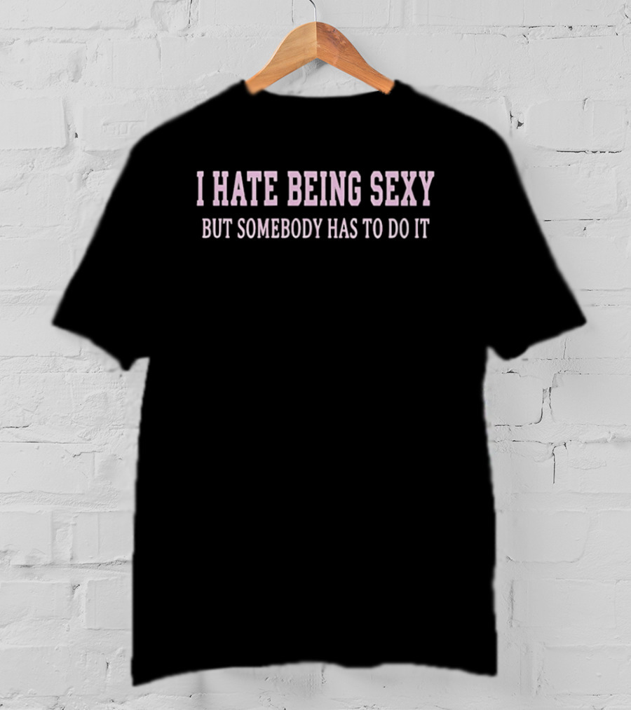 I Hate Being Sexy But Somebody Has To Do It T-Shirt