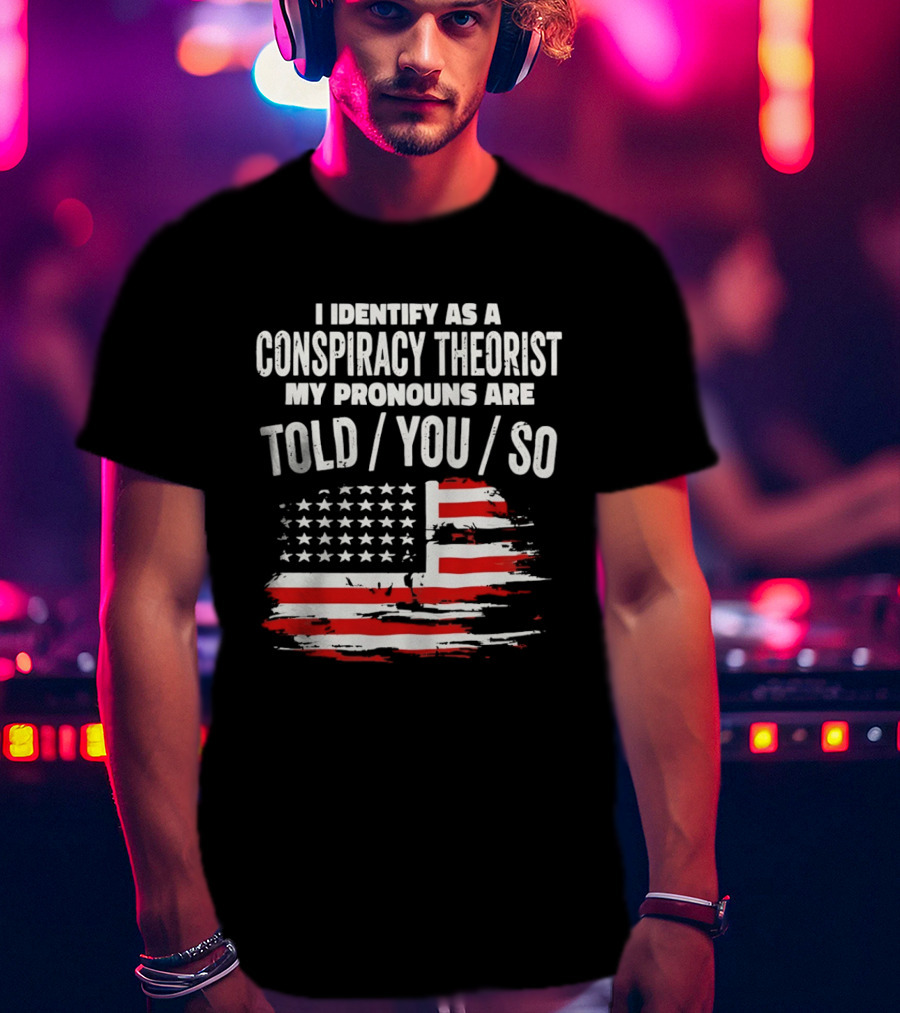 I Identify As A Conspiracy Theorist My Pronouns Are Told You So American Flag T-Shirt