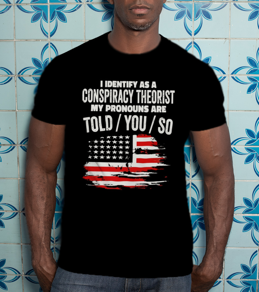 I Identify As A Conspiracy Theorist My Pronouns Are Told You So American Flag T-Shirt