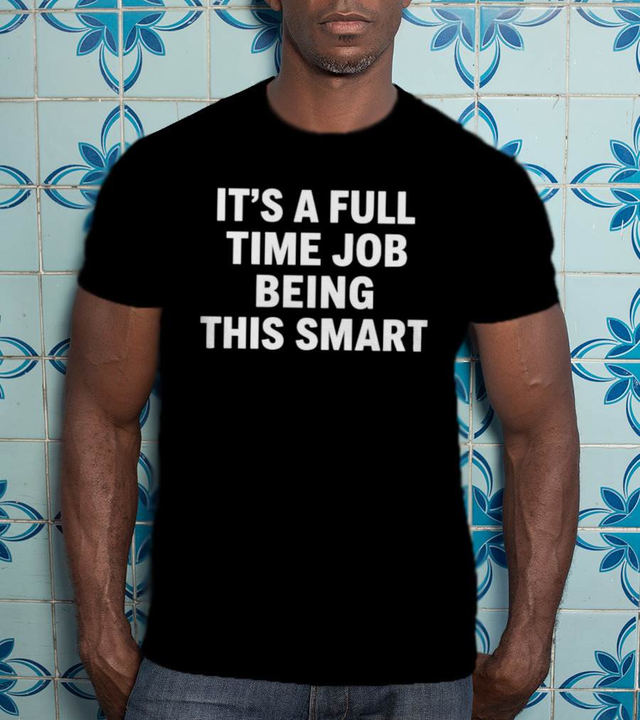 It's A Full Time Job Being This Smart T-Shirt
