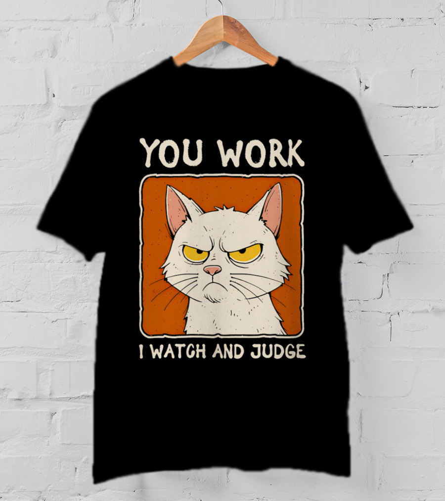 You Work I And Judge Cat Grumpy Attitude T-Shirt