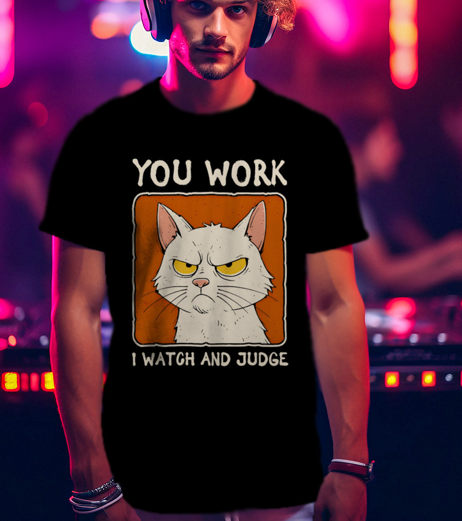You Work I And Judge Cat Grumpy Attitude T-Shirt