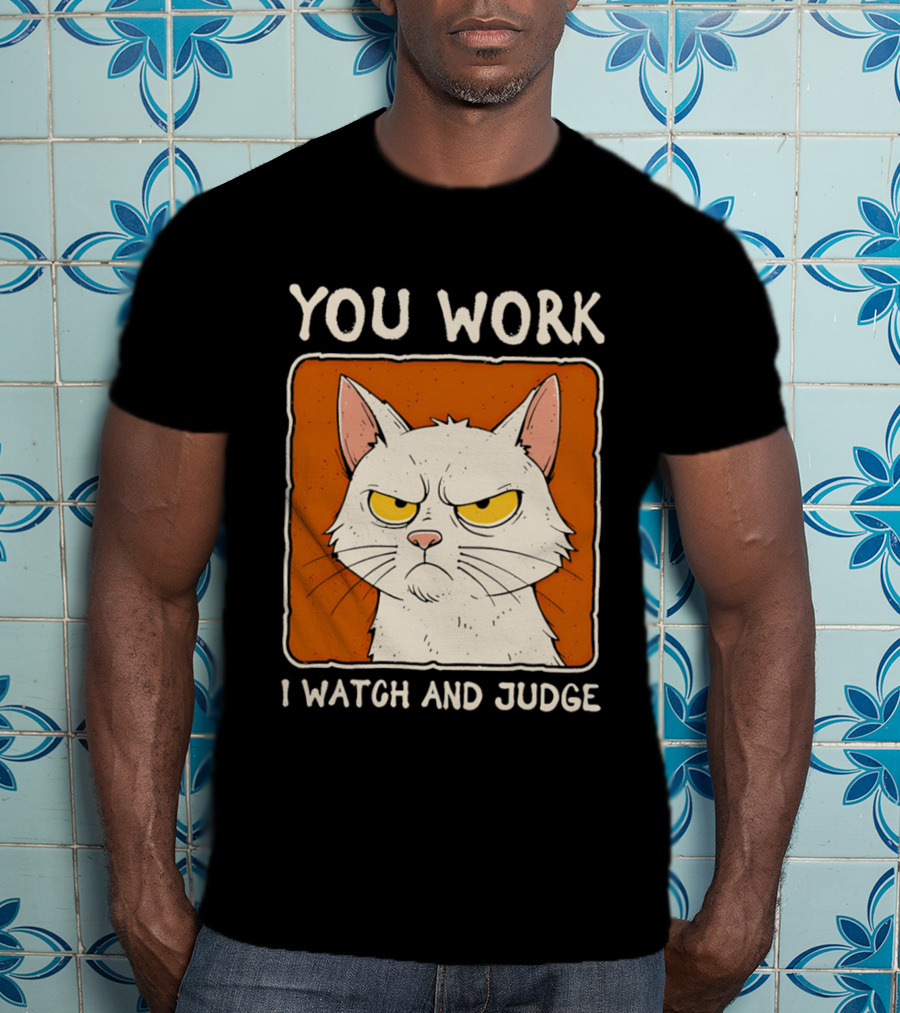 You Work I And Judge Cat Grumpy Attitude T-Shirt