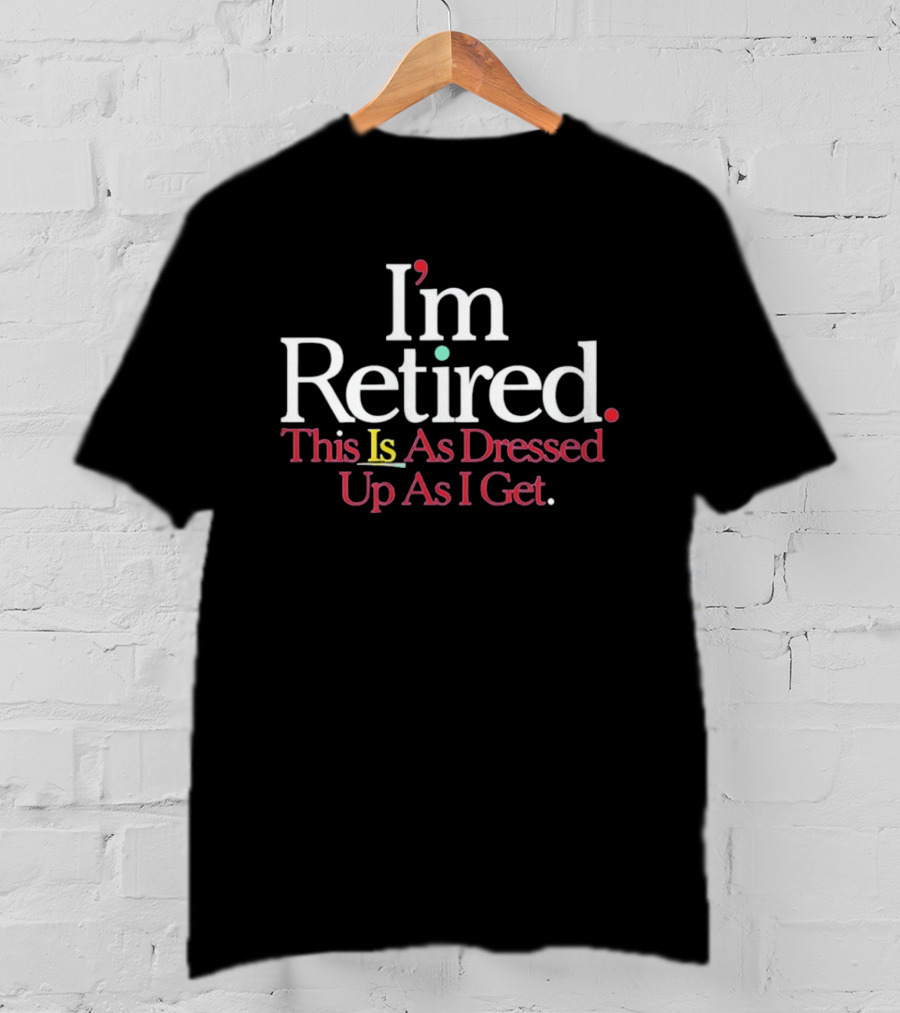 I'm Retired This Is As Dressed Up As I Get T-Shirt