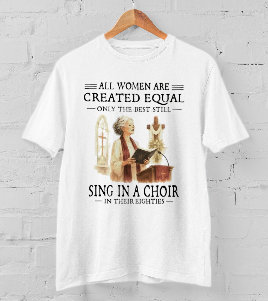 All Women Are Created Equal Only The Best Still Sing In A Choir In Their Eighties T-Shirt
