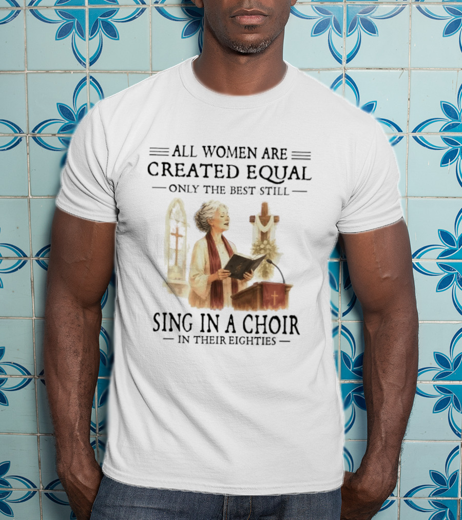 All Women Are Created Equal Only The Best Still Sing In A Choir In Their Eighties T-Shirt