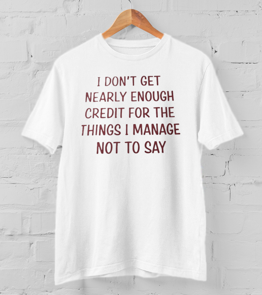 I Don't Get Nearly Enough Credit For The Things I Manage Not To Say T-Shirt