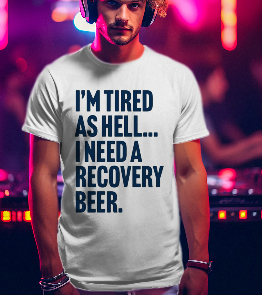 I'm Tired As Hell I Need A Recovery Beer T-Shirt