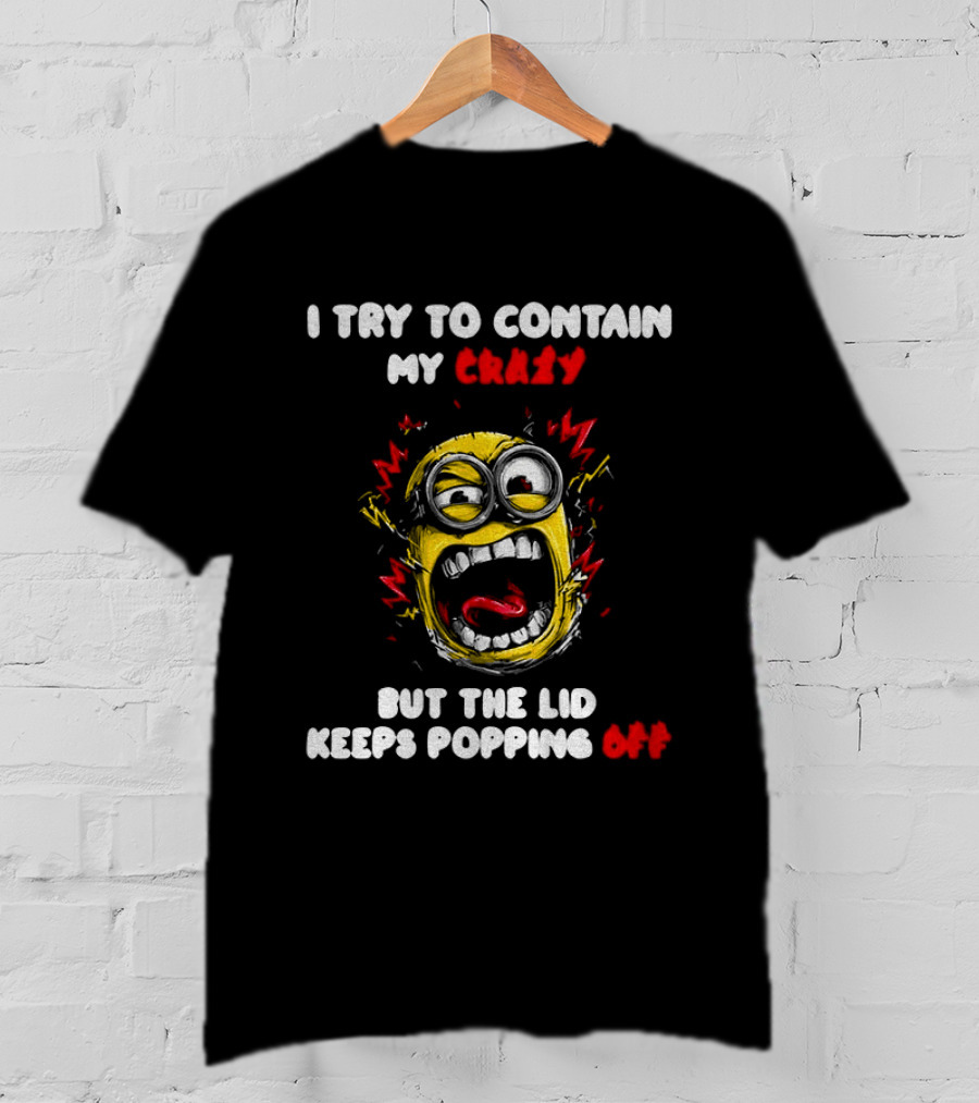 Minion Angry I Try To Contain My Crazy But The Lid Keeps Popping Off T-Shirt