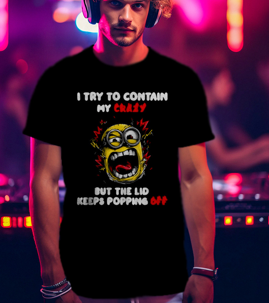 Minion Angry I Try To Contain My Crazy But The Lid Keeps Popping Off T-Shirt