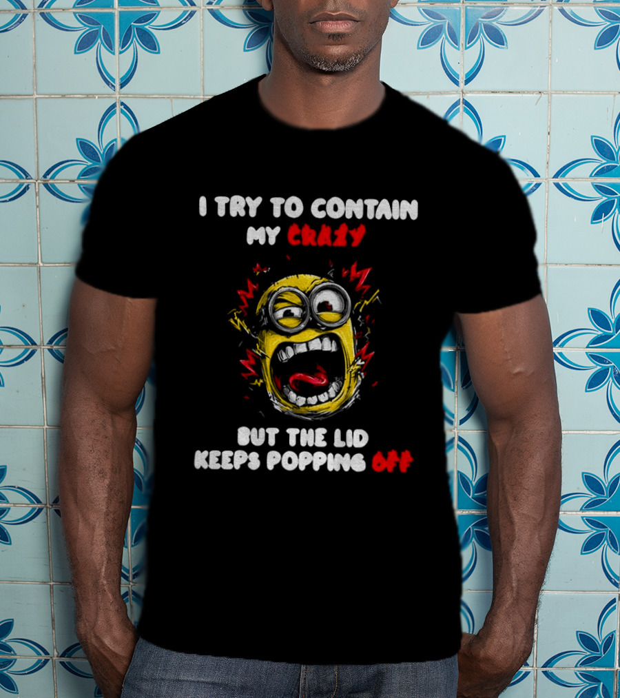 Minion Angry I Try To Contain My Crazy But The Lid Keeps Popping Off T-Shirt