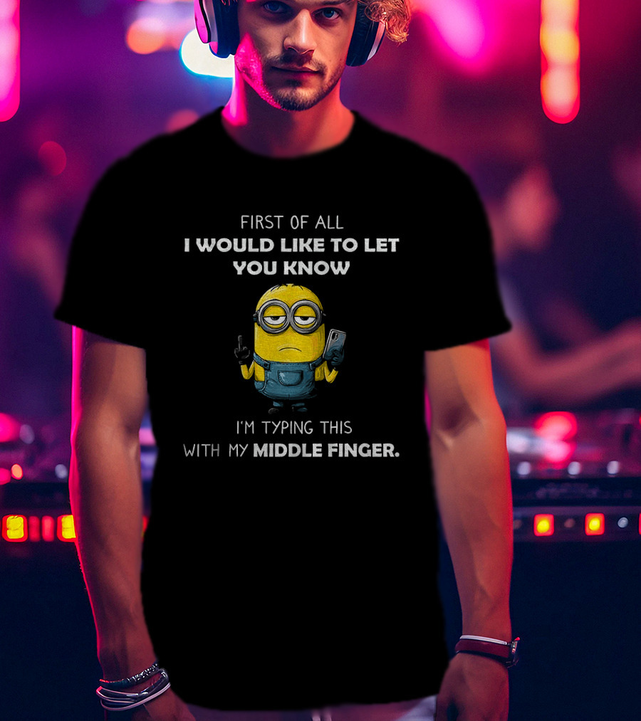 First Of All I Would Like To Let You Know Minion Holding IPhone Middle Finger Typing T-Shirt