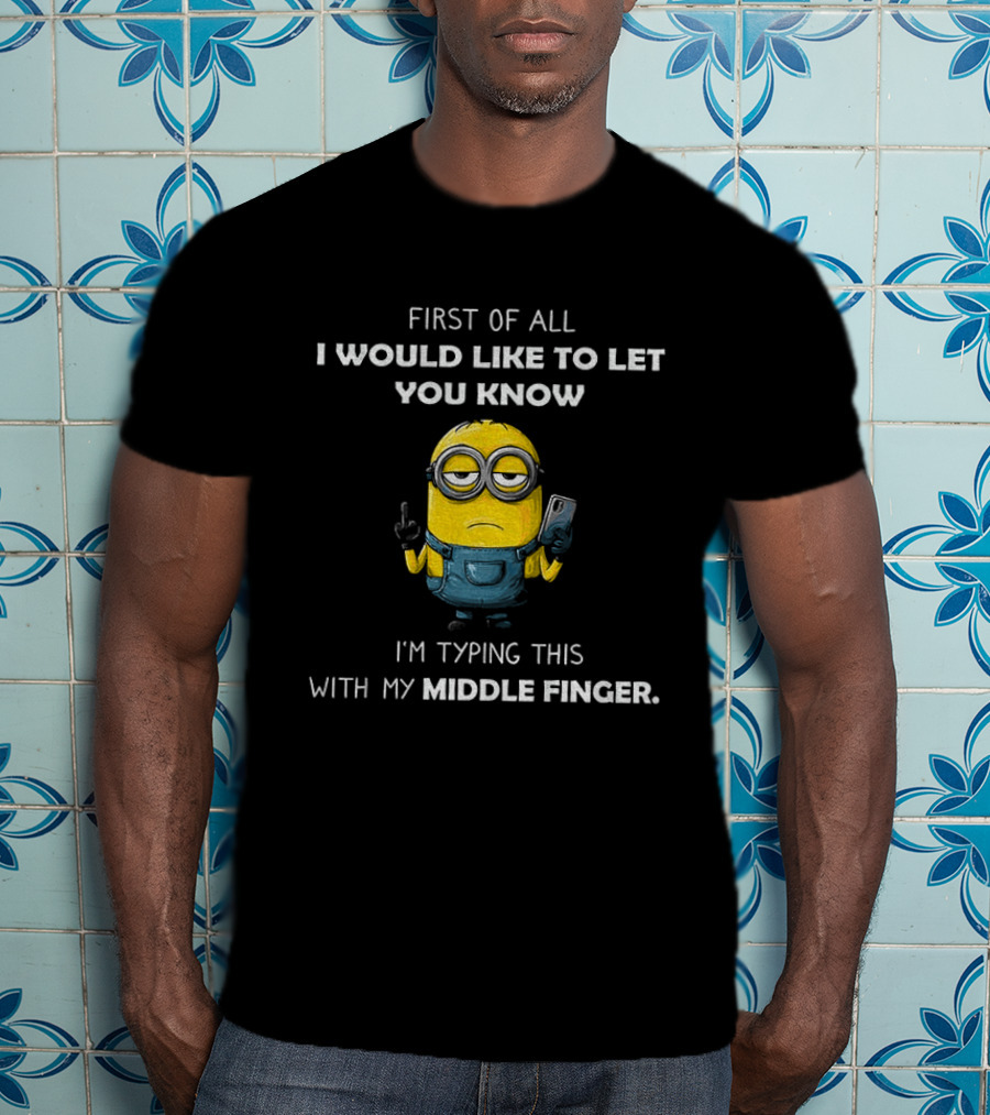 First Of All I Would Like To Let You Know Minion Holding IPhone Middle Finger Typing T-Shirt