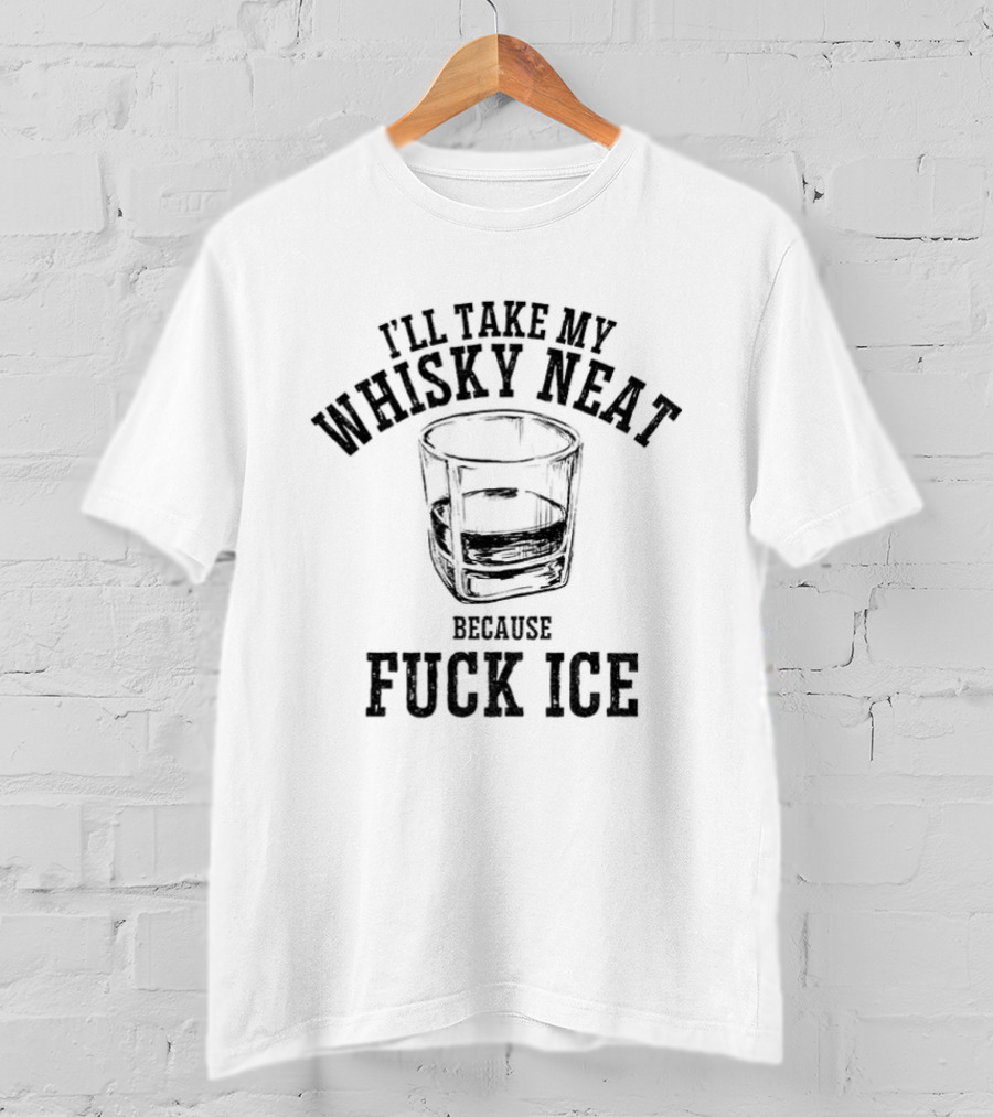 I'll Take My Whisky Neat Because Fuck Ice T-Shirt