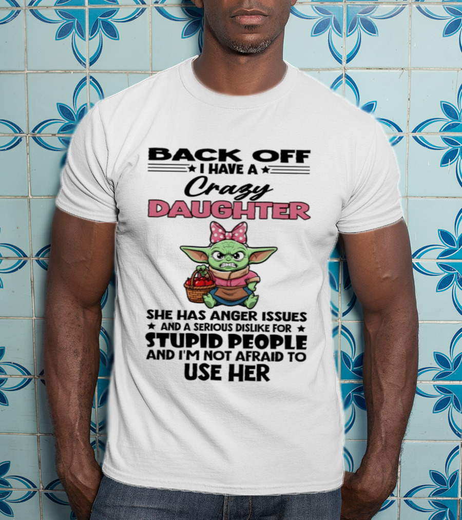 Back Off I Have A Crazy Daughter Angry Baby Yoda With Anger Issues Serious Dislike For Stupid People T-Shirt
