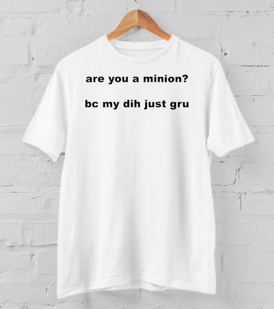 Are You A Minion Bc My Dih Just Gru Funny Playful Phrase T-Shirt