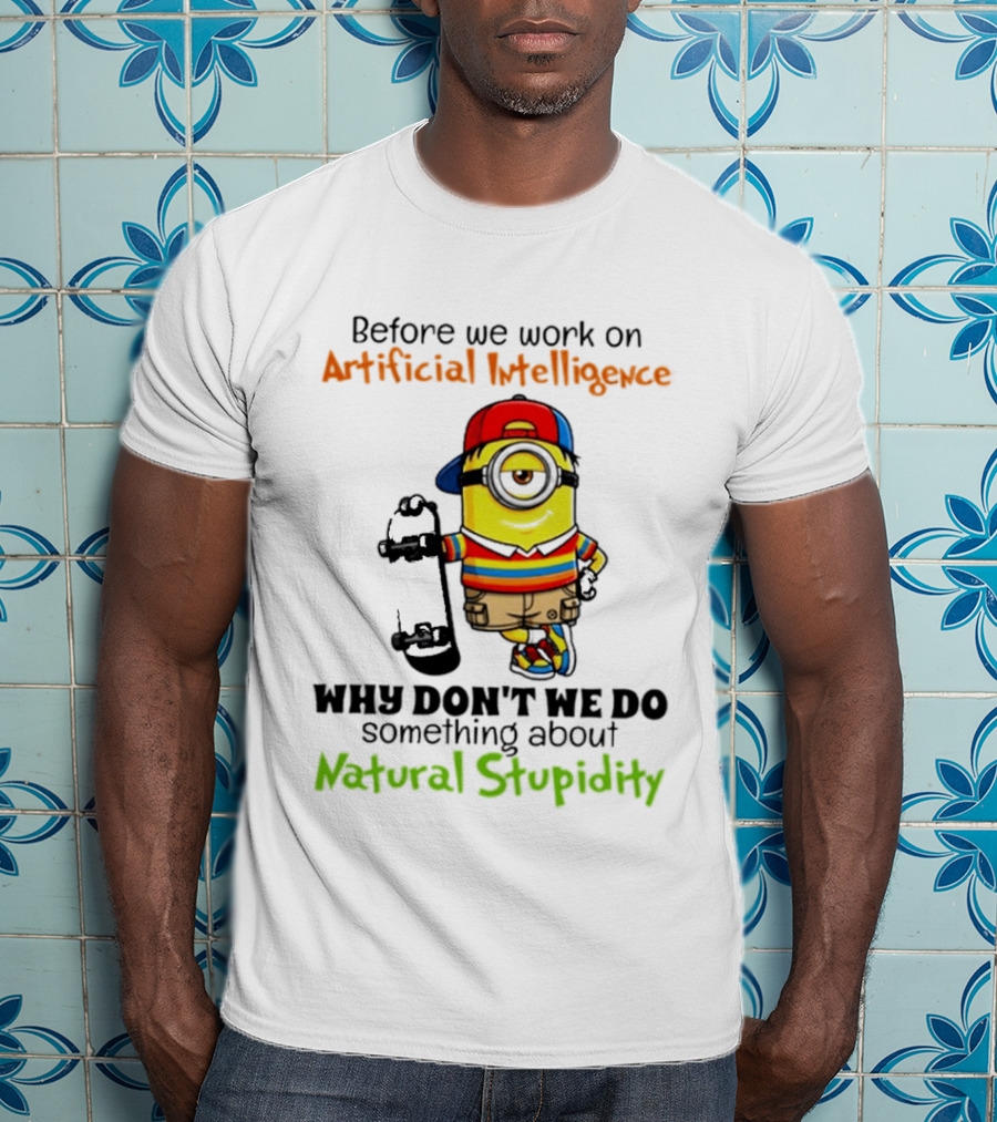 Before We Work On Artificial Intelligence Why Don't We Do Something About Natural Stupidity Minion T-Shirt