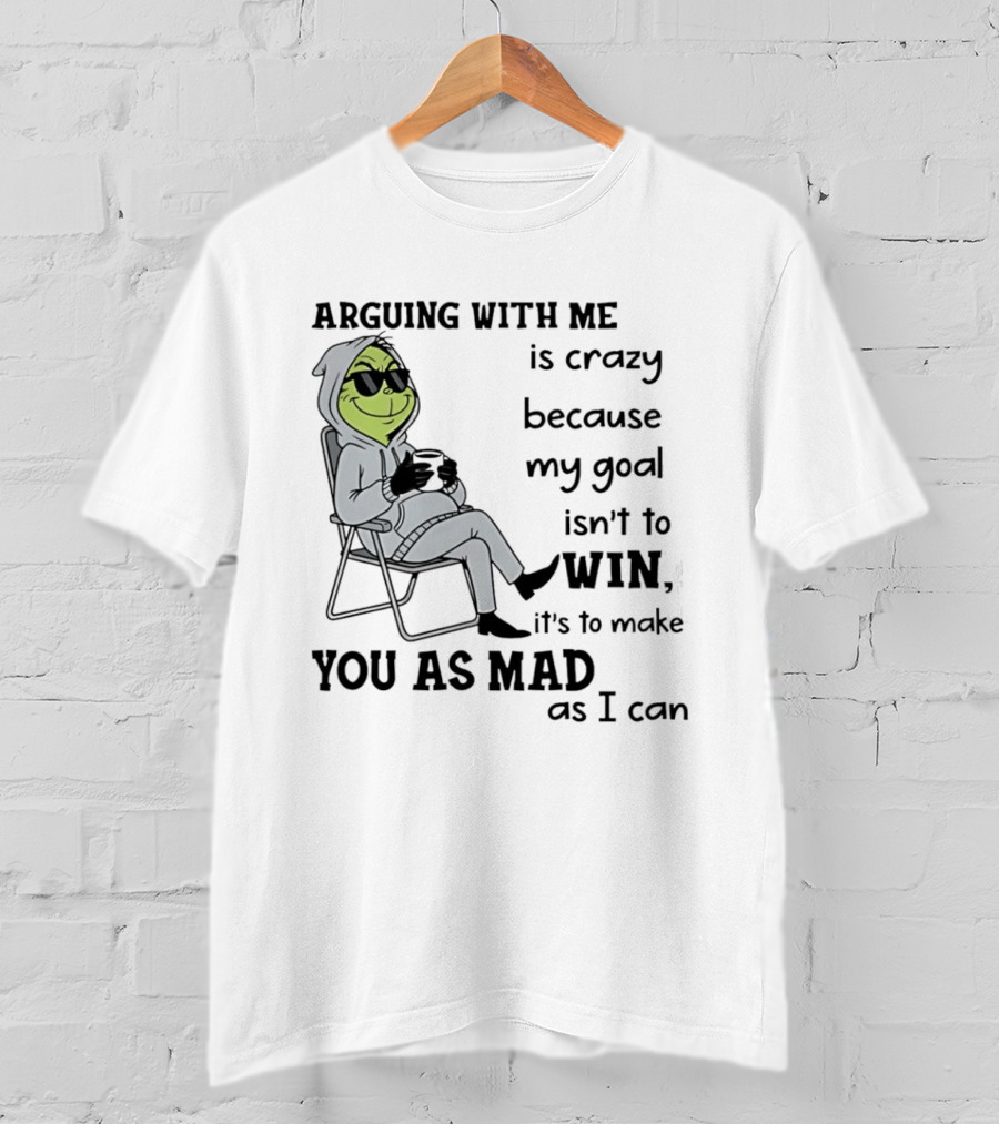 Grinch Arguing With Me Is Crazy Because My Goal Isn't To Win It's To Make You As Mad As I Can T-Shirt