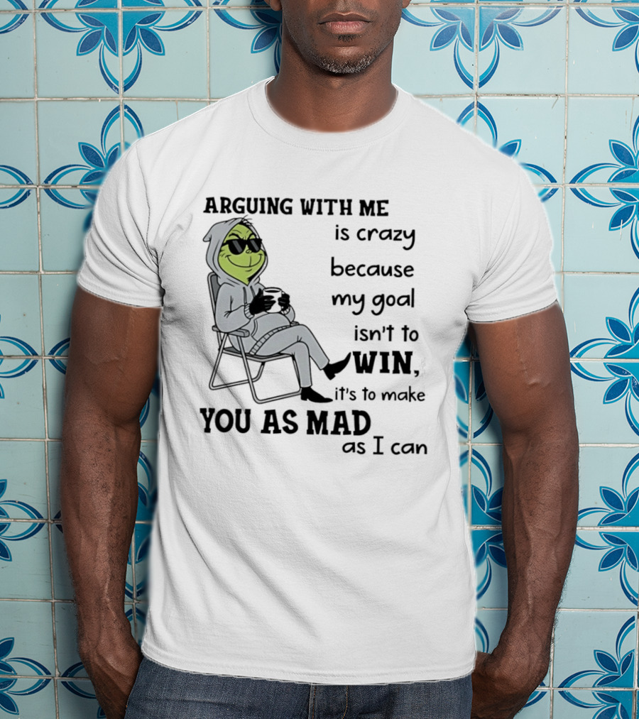 Grinch Arguing With Me Is Crazy Because My Goal Isn't To Win It's To Make You As Mad As I Can T-Shirt