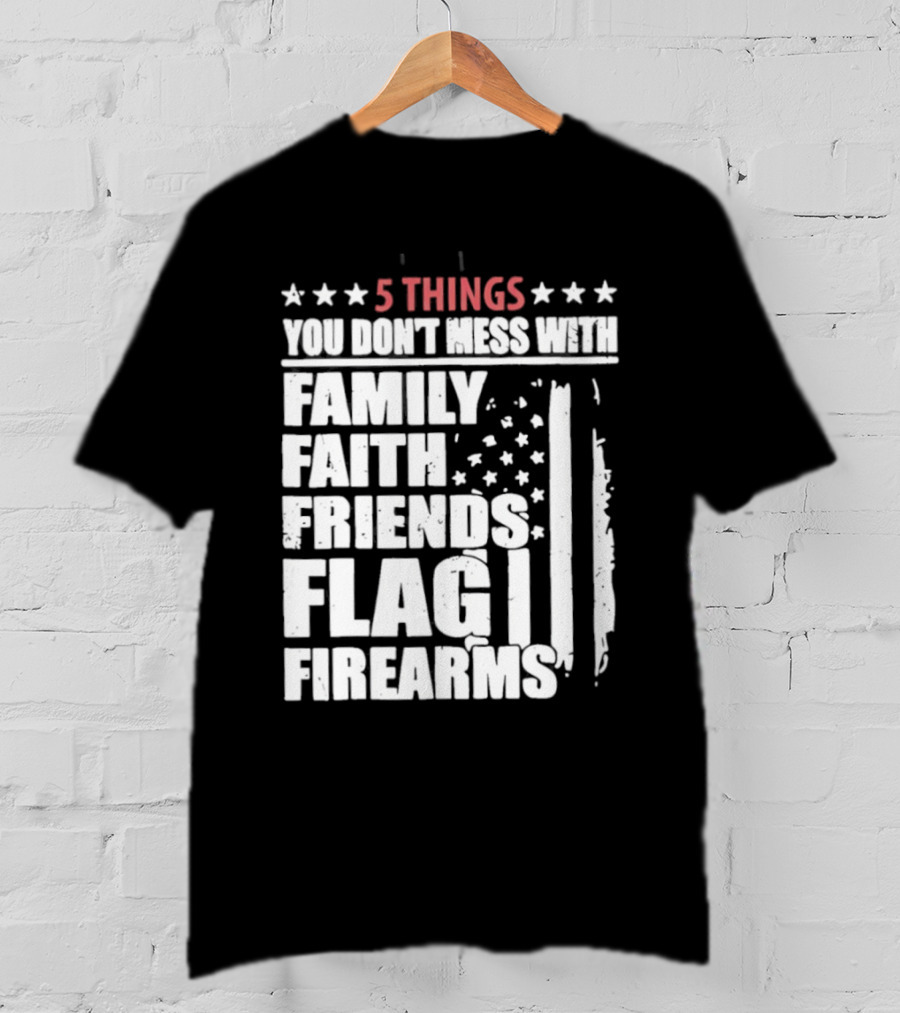 5 Things You Don't Mess With Family Faith Friends Flag Firearms Stars Stripes Patriotic T-Shirt