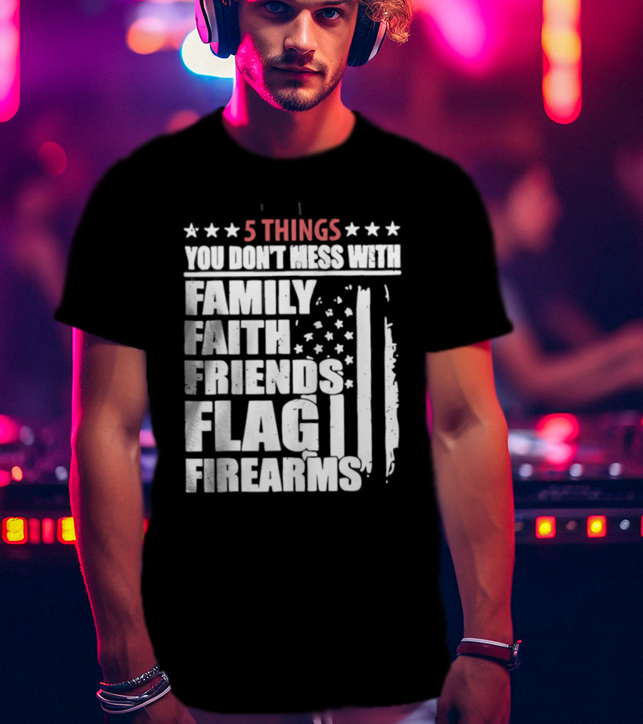 5 Things You Don't Mess With Family Faith Friends Flag Firearms Stars Stripes Patriotic T-Shirt