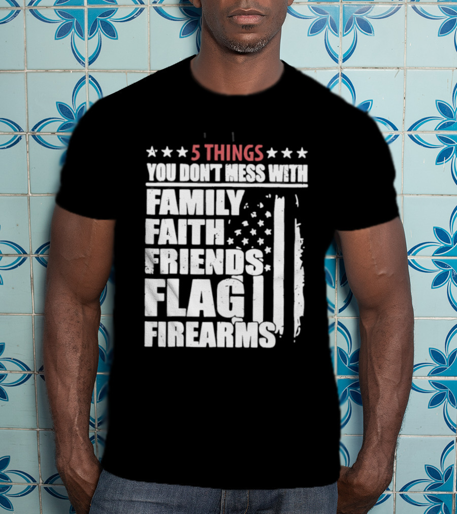 5 Things You Don't Mess With Family Faith Friends Flag Firearms Stars Stripes Patriotic T-Shirt