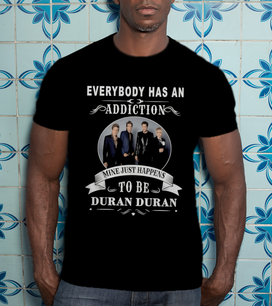 Everybody Has An Addiction Mine Just Happens To Be Duran Duran T-Shirt