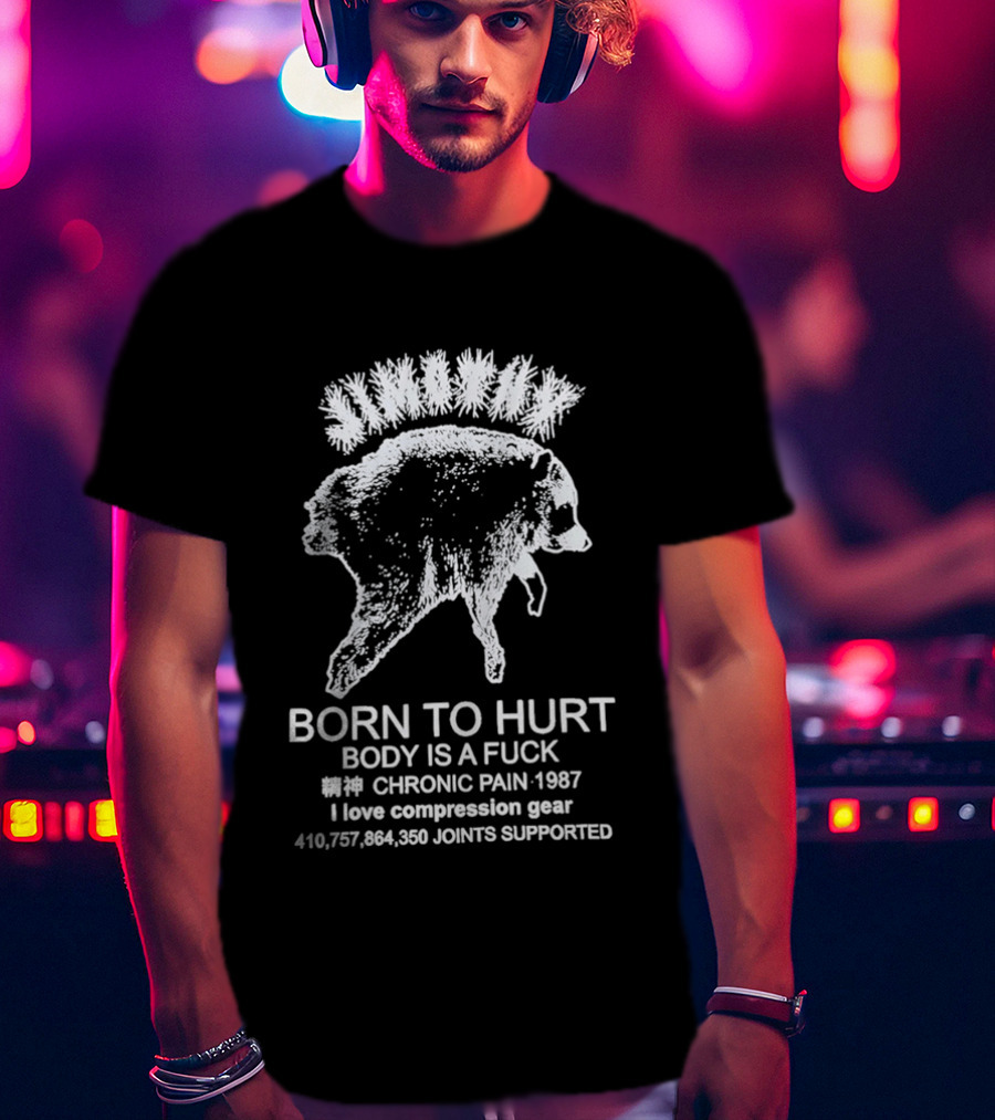 Born To Hurt Body Is A Fuck Chronic Pain 1987 I Love Compression Gear Joints Supported T-Shirt