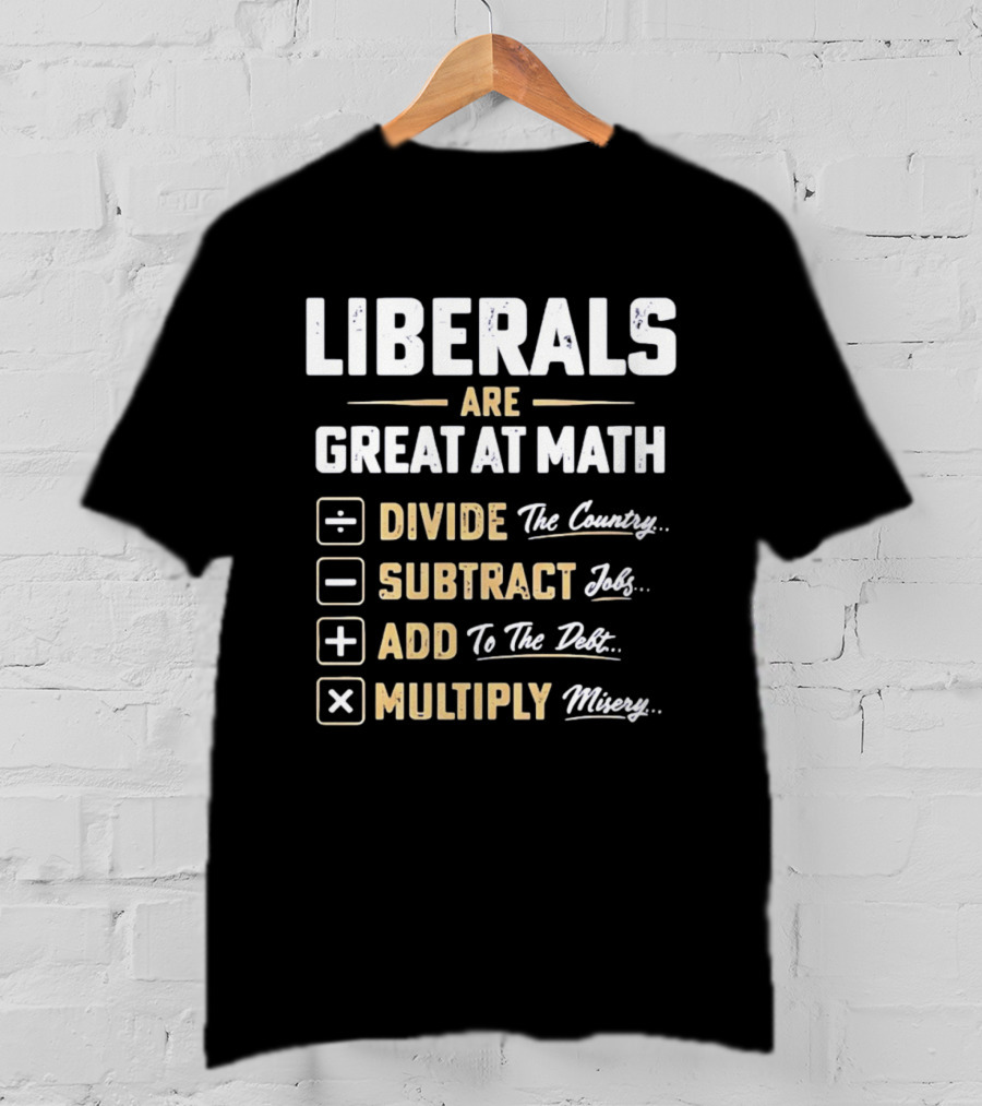 Liberals Are Great At Math Divide The Country Subtract Jobs Add To The Debt Multiply Misery T-Shirt