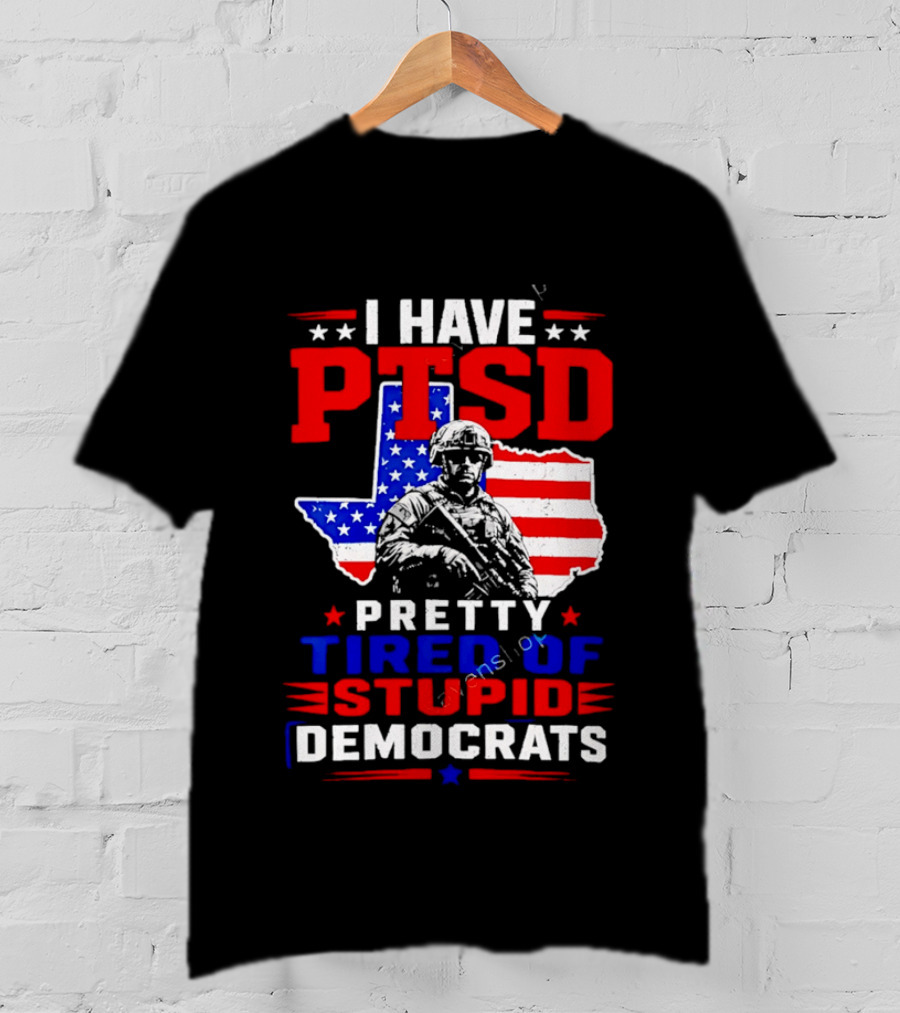 I Have PTSD Pretty Tired Of Stupid Democrats Texas Soldier American Flag T-Shirt